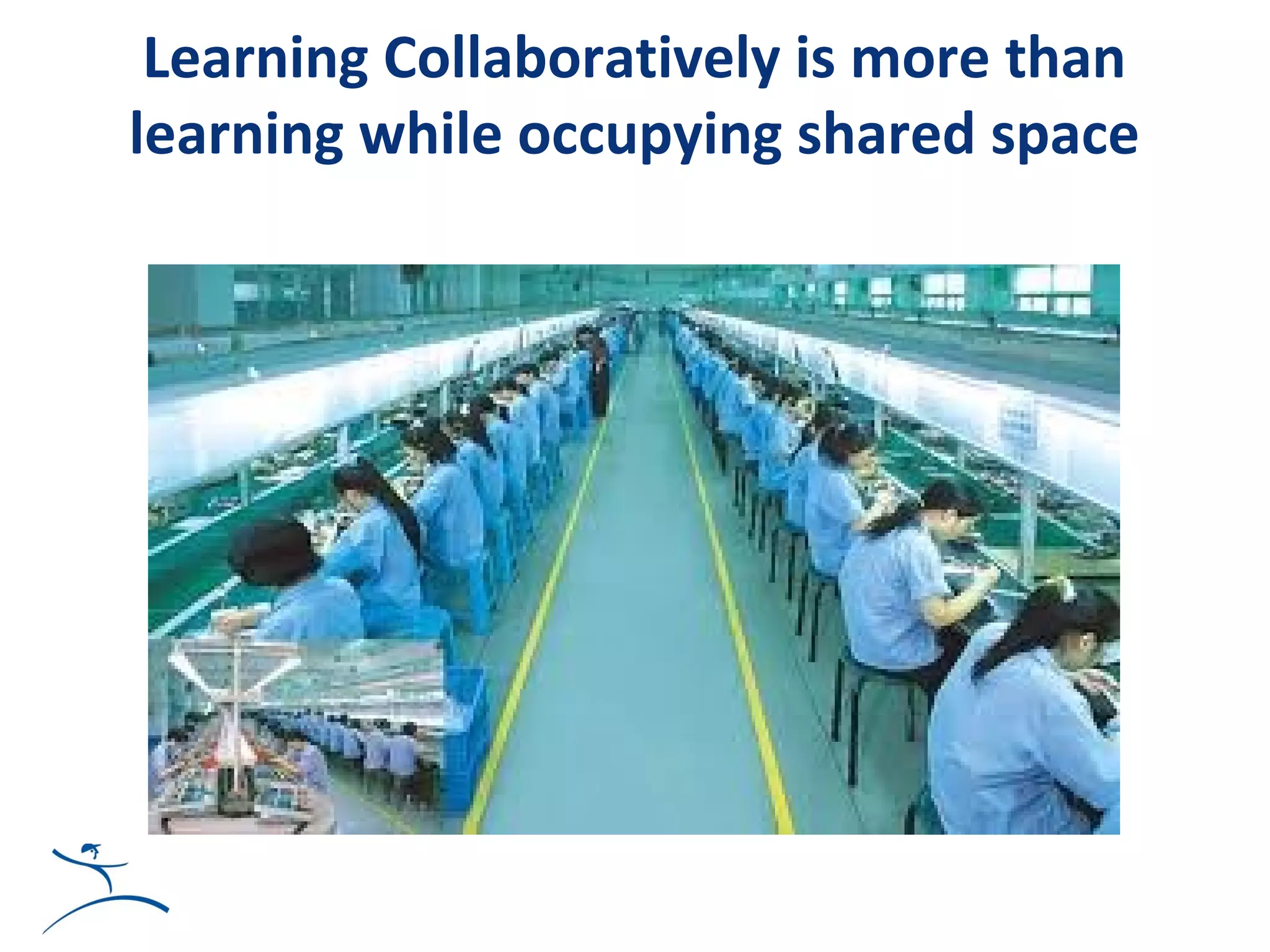 Learning Collaboratively is more than
learning while occupying shared space
 