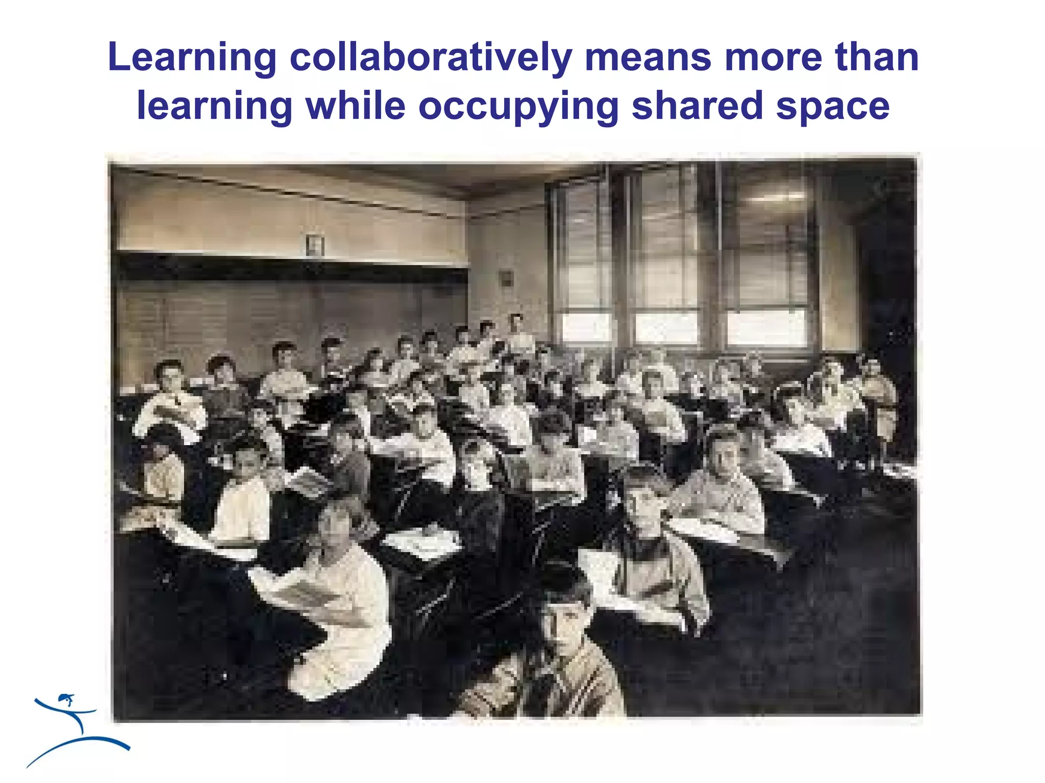 Learning collaboratively means more than
 learning while occupying shared space
 