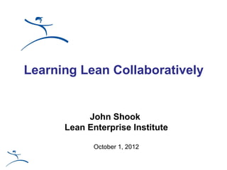 Learning Lean Collaboratively


           John Shook
      Lean Enterprise Institute

             October 1, 2012
 