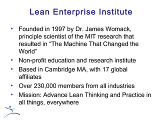 Lean Enterprise Institute

• Founded in 1997 by Dr. James Womack,
  principle scientist of the MIT research that
  resulte...