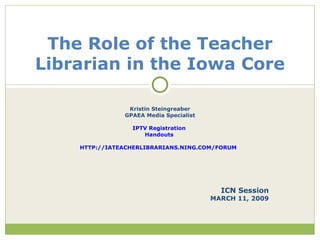 Kristin Steingreaber GPAEA Media Specialist IPTV Registration   Handouts  HTTP://IATEACHERLIBRARIANS.NING.COM/FORUM   ICN Session MARCH 11, 2009 The Role of the Teacher Librarian in the Iowa Core 