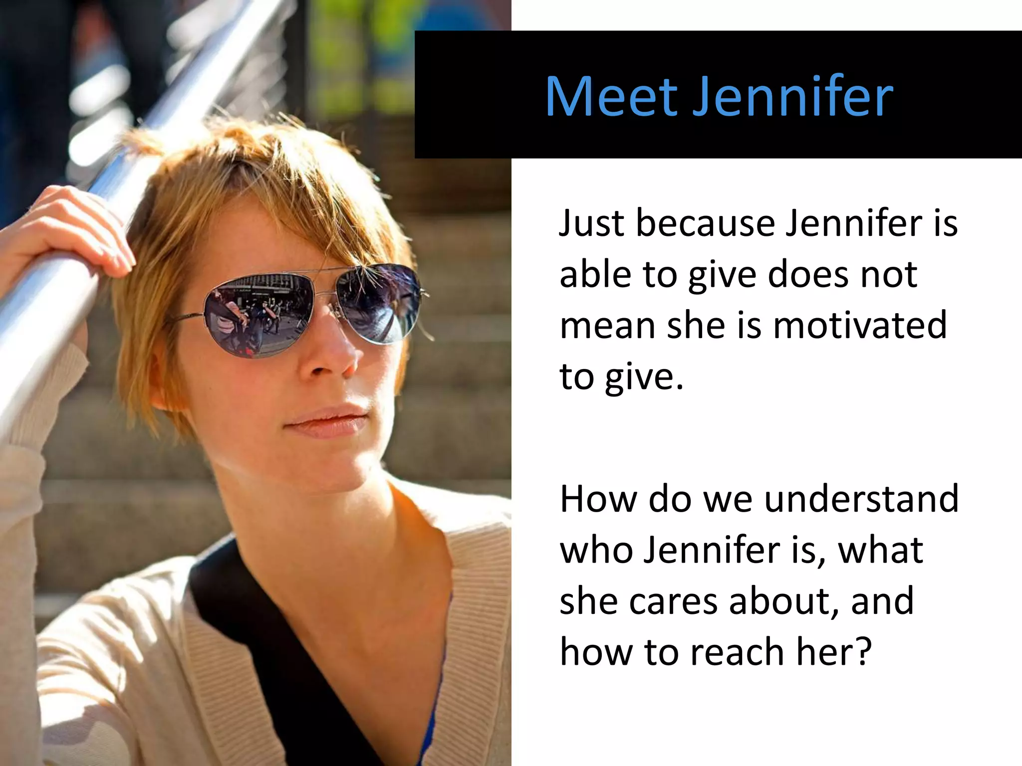 Meet Jennifer
Just because Jennifer is
able to give does not
mean she is motivated
to give.

How do we understand
who Jennifer is, what
she cares about, and
how to reach her?
 