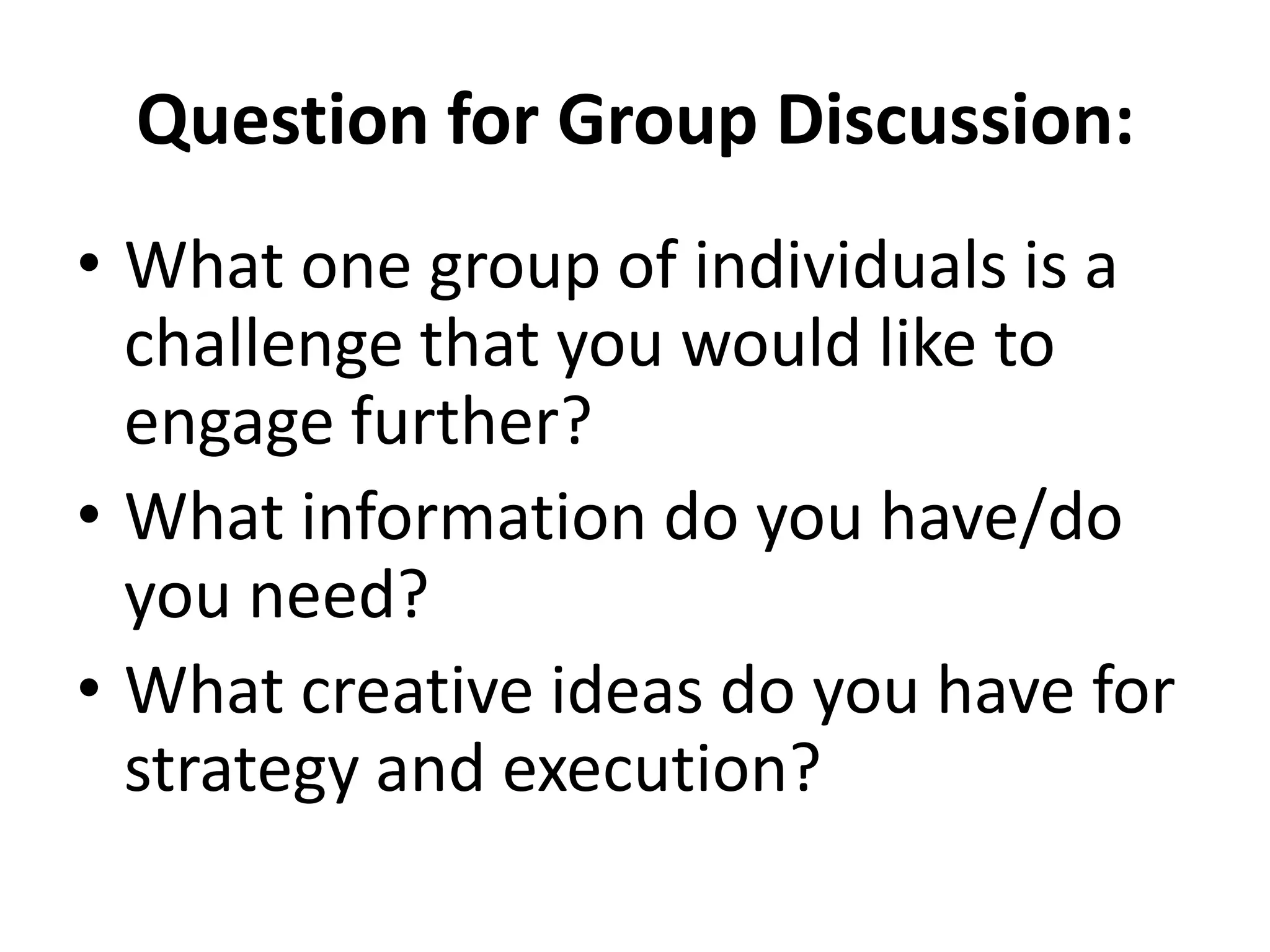Question for Group Discussion:
• What one group of individuals is a
  challenge that you would like to
  engage further?
• What information do you have/do
  you need?
• What creative ideas do you have for
  strategy and execution?
 