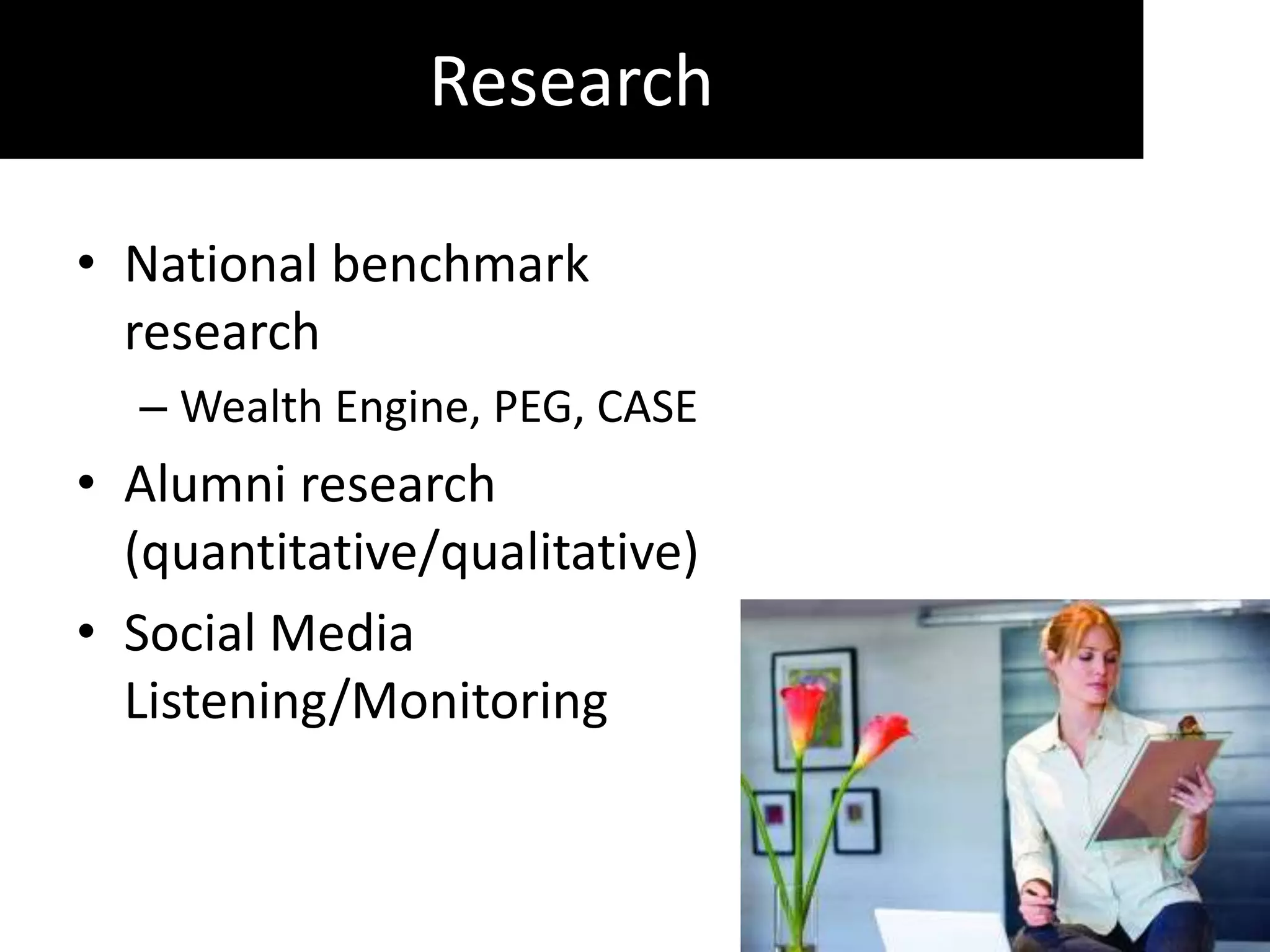Research

• National benchmark
  research
  – Wealth Engine, PEG, CASE
• Alumni research
  (quantitative/qualitative)
• Social Media
  Listening/Monitoring
 