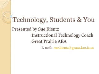 Technology, Students & You Presented by Sue Kientz Instructional Technology Coach Great Prairie AEA E-mail:  [email_address] 