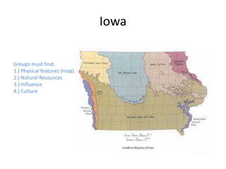 Iowa
Groups must find:
1.) Physical features (map)
2.) Natural Resources
3.) Influence
4.) Culture
 