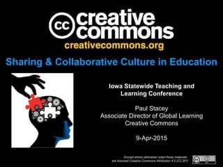 Except where otherwise noted these materials
are licensed Creative Commons Attribution 4.0 (CC BY)
Sharing & Collaborative Culture in Education
Iowa Statewide Teaching and
Learning Conference
Paul Stacey
Associate Director of Global Learning
Creative Commons
9-Apr-2015
 