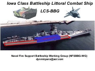 Iowa Class Battleship Littoral Combat Ship
                       LCS-BBG




  Naval Fire Support Battleship Working Group (NFSBBG-WG)
                     dynmicpara@aol.com
 