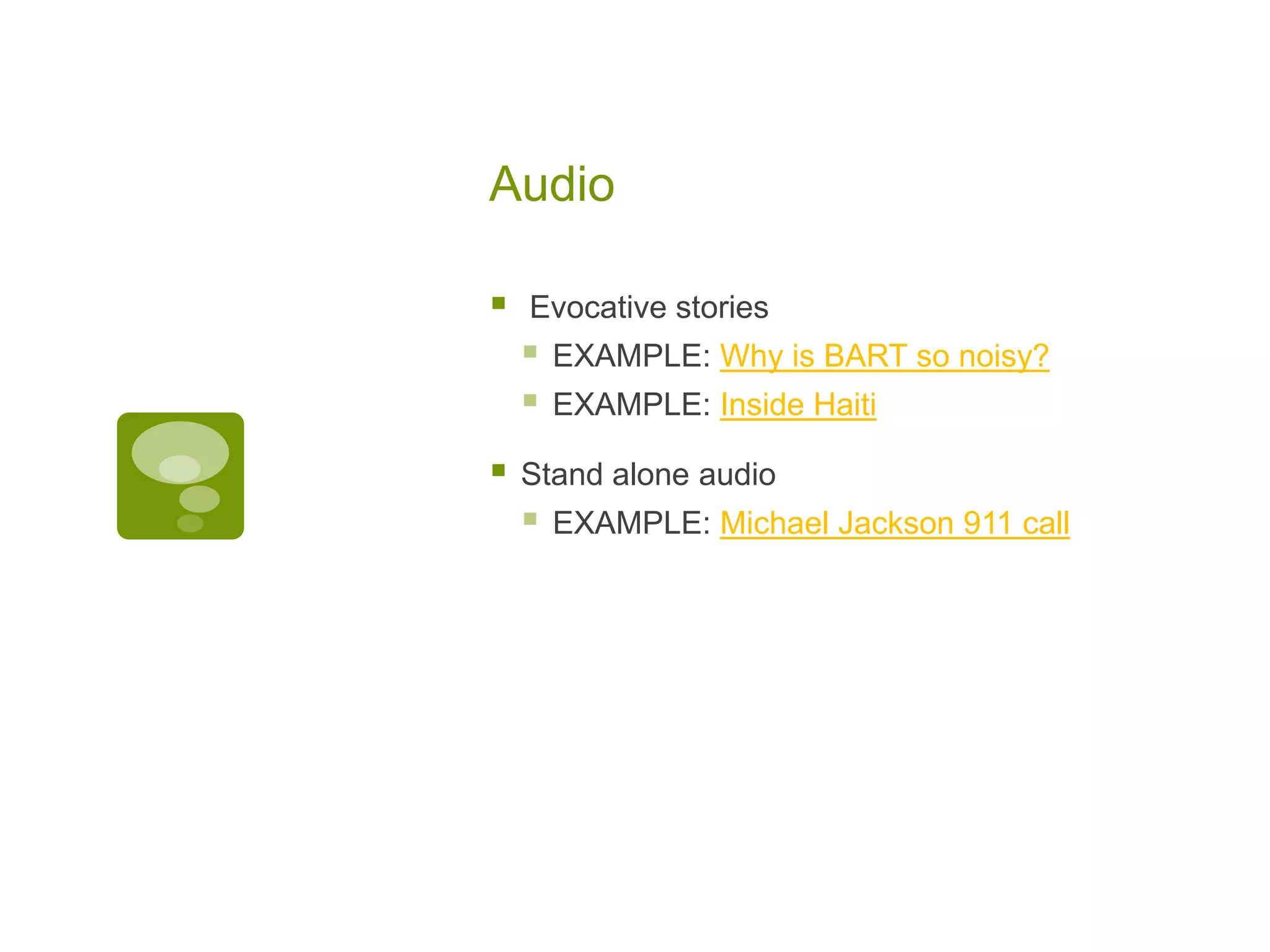 Audio

   Evocative stories
       EXAMPLE: Why is BART so noisy?
       EXAMPLE: Inside Haiti

   Stand alone audio
       EXAMPLE: Michael Jackson 911 call
 