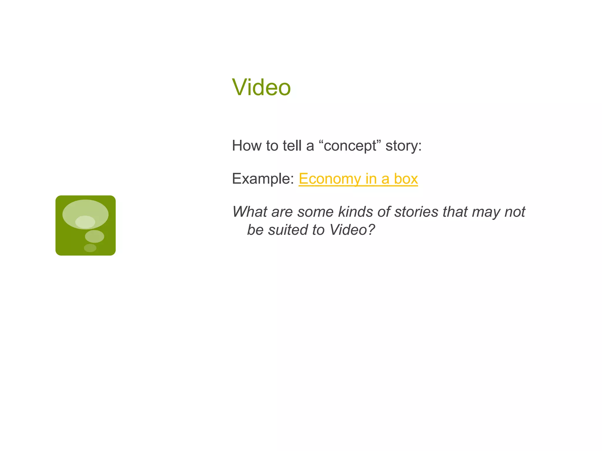 Video

How to tell a “concept” story:

Example: Economy in a box

What are some kinds of stories that may not
 be suited to Video?
 
