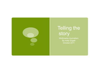 Telling the
story
Multimedia Journalism
   By Holly Edgell
    October 2011
 