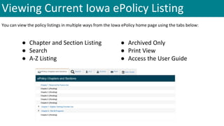 Viewing Current Iowa ePolicy Listing
You can view the policy listings in multiple ways from the Iowa ePolicy home page using the tabs below:
● Chapter and Section Listing
● Search
● A-Z Listing
● Archived Only
● Print View
● Access the User Guide
 