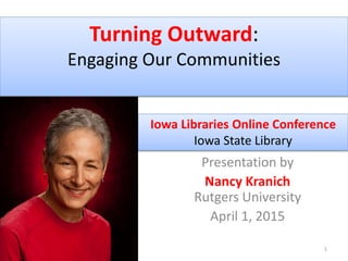 Turning Outward:
Engaging Our Communities
Presentation by
Nancy Kranich
Rutgers University
April 1, 2015
1
Iowa Libraries Online Conference
Iowa State Library
 
