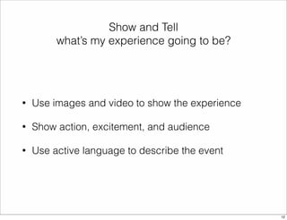 Show and Tell 
what’s my experience going to be? 
• Use images and video to show the experience 
• Show action, excitement, and audience 
• Use active language to describe the event 
12 
 