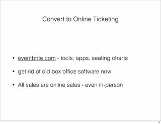 Convert to Online Ticketing 
• eventbrite.com - tools, apps, seating charts 
• get rid of old box office software now 
• All sales are online sales - even in-person 
14 
 