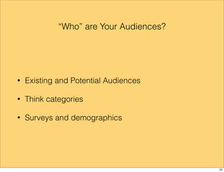 “Who” are Your Audiences? 
• Existing and Potential Audiences 
• Think categories 
• Surveys and demographics 
22 
 