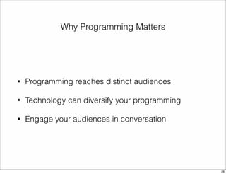 Why Programming Matters 
• Programming reaches distinct audiences 
• Technology can diversify your programming 
• Engage your audiences in conversation 
28 
 