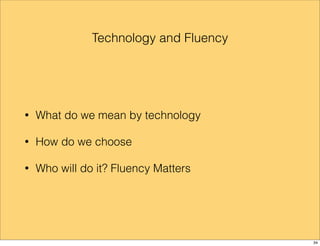 Technology and Fluency 
• What do we mean by technology 
• How do we choose 
• Who will do it? Fluency Matters 
34 
 