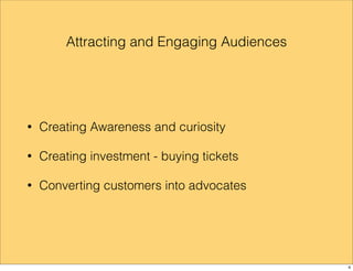Attracting and Engaging Audiences 
• Creating Awareness and curiosity 
• Creating investment - buying tickets 
• Converting customers into advocates 
4 
 