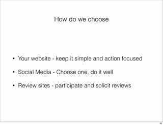 How do we choose 
• Your website - keep it simple and action focused 
• Social Media - Choose one, do it well 
• Review sites - participate and solicit reviews 
49 
 