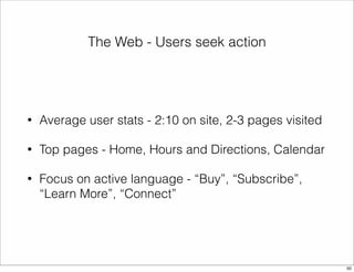 The Web - Users seek action 
• Average user stats - 2:10 on site, 2-3 pages visited 
• Top pages - Home, Hours and Directions, Calendar 
• Focus on active language - “Buy”, “Subscribe”, 
“Learn More”, “Connect” 
50 
 