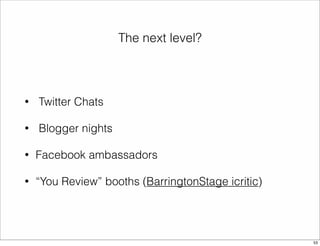 The next level? 
• Twitter Chats 
• Blogger nights 
• Facebook ambassadors 
• “You Review” booths (BarringtonStage icritic) 
53 
 