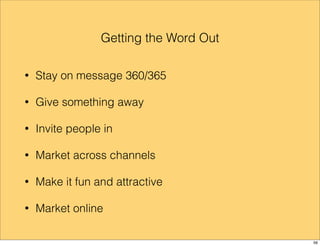 Getting the Word Out 
• Stay on message 360/365 
• Give something away 
• Invite people in 
• Market across channels 
• Make it fun and attractive 
• Market online 
56 
 