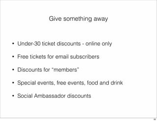 Give something away 
• Under-30 ticket discounts - online only 
• Free tickets for email subscribers 
• Discounts for “members” 
• Special events, free events, food and drink 
• Social Ambassador discounts 
60 
 