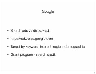 Google 
• Search ads vs display ads 
• https://adwords.google.com 
• Target by keyword, interest, region, demographics 
• Grant program - search credit 
69 
 