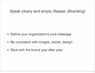 Speak clearly and simply. Repeat. (Branding) 
• Define your organization’s core message 
• Be consistent with images, words, design 
• Stick with the brand year after year 
7 
 