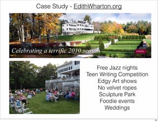 Case Study - EdithWharton.org 
Free Jazz nights 
Teen Writing Competition 
Edgy Art shows 
No velvet ropes 
Sculpture Park 
Foodie events 
Weddings 
79 
 
