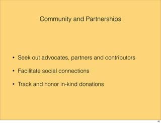 Community and Partnerships 
• Seek out advocates, partners and contributors 
• Facilitate social connections 
• Track and honor in-kind donations 
82 
 