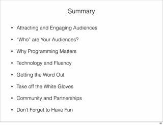 Summary 
• Attracting and Engaging Audiences 
• “Who” are Your Audiences? 
• Why Programming Matters 
• Technology and Fluency 
• Getting the Word Out 
• Take off the White Gloves 
• Community and Partnerships 
• Don’t Forget to Have Fun 
90 
 