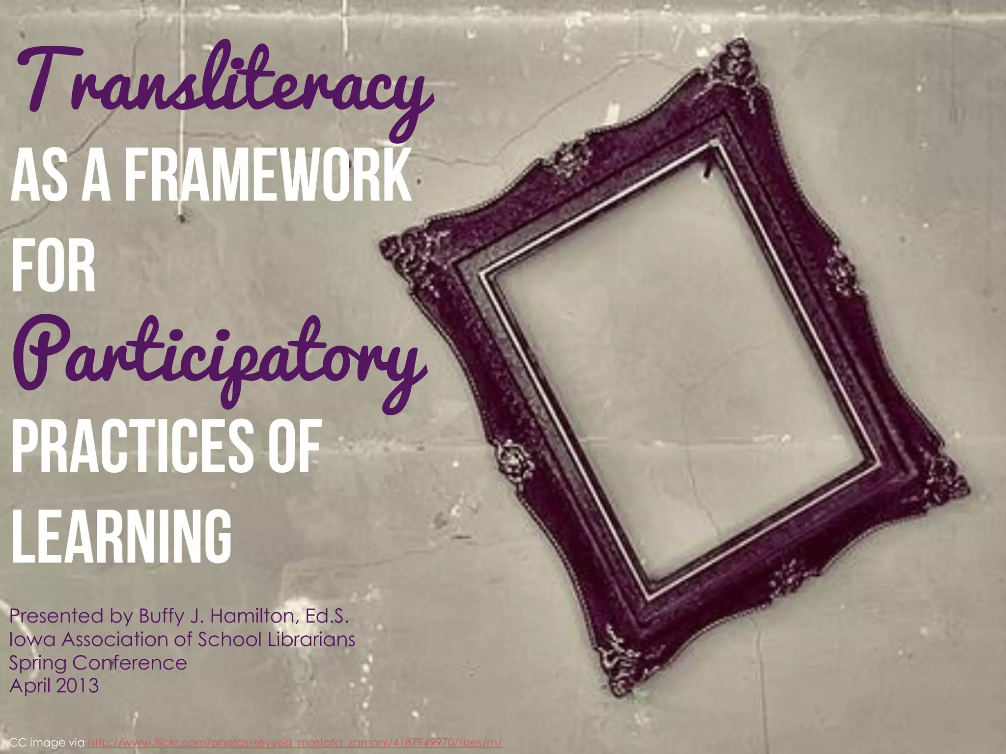 Transliteracy


Participatory


Presented by Buffy J. Hamilton, Ed.S.
Iowa Association of School Librarians
Spring Conference
April 2013

CC image via http://www.flickr.com/photos/seyyed_mostafa_zamani/4187949970/sizes/m/
 