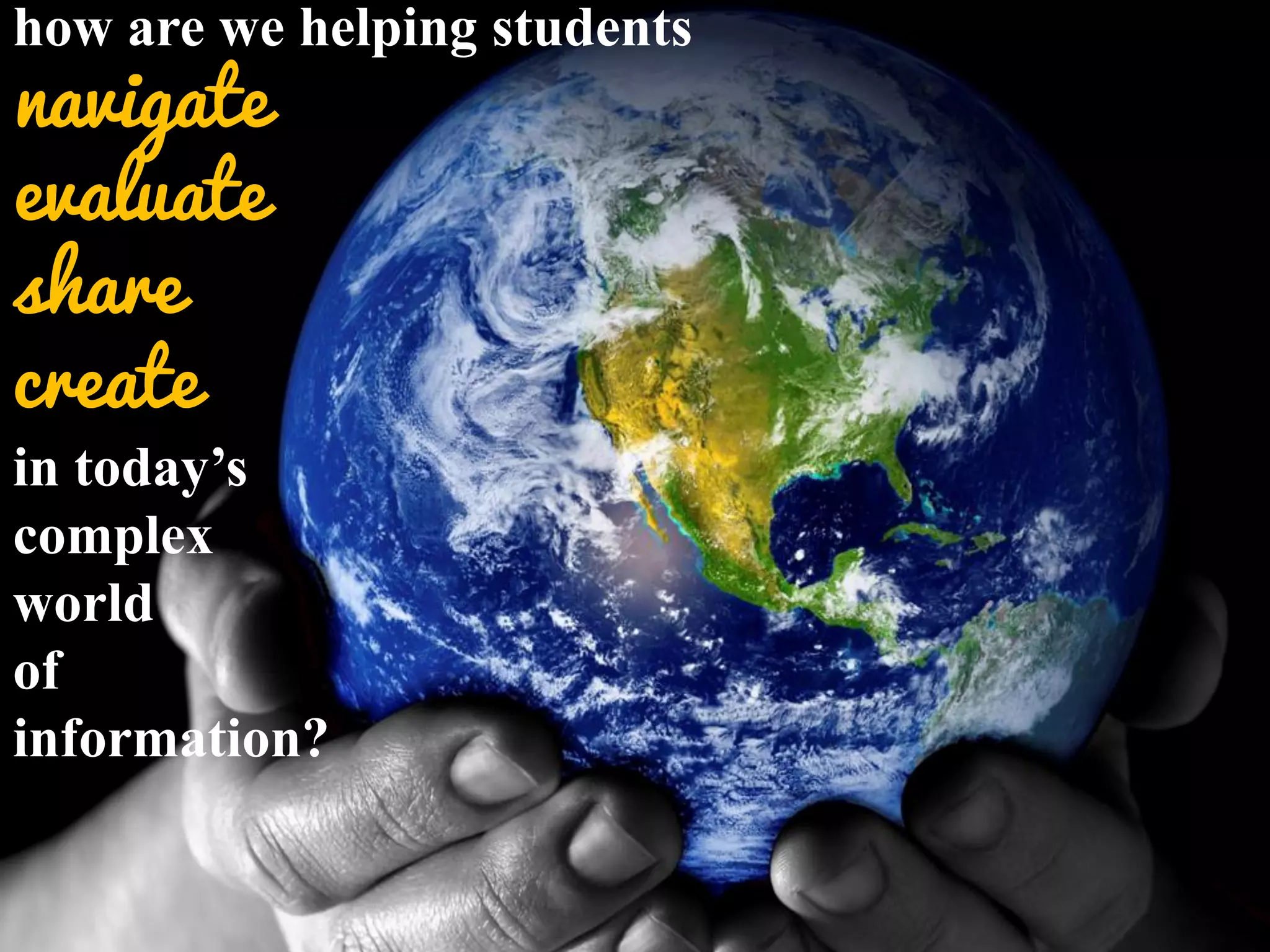 how are we helping students
navigate
evaluate
share
create
in today’s
complex
world
of
information?
 