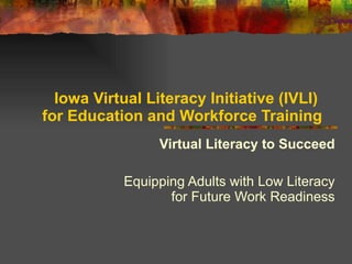 Iowa Virtual Literacy Initiative (IVLI)  for Education and Workforce Training Virtual Literacy to Succeed Equipping Adults with Low Literacy for Future Work Readiness 