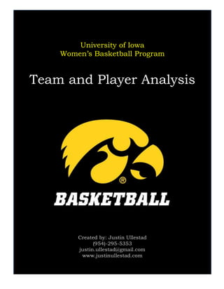 University of Iowa
Women’s Basketball Program
Team and Player Analysis
Created by: Justin Ullestad
(954)-295-5353
justin.ullestad@gmail.com
www.justinullestad.com
s	
 