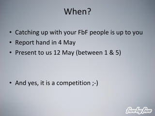 When? Catching up with your FbF people is up to you Report hand in 4 May Present to us 12 May (between 1 & 5) And yes, it is a competition ;-) 