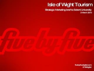 Isle of Wight Tourism fivebyfivedigital.com @fbfdigital Strategic Marketing brief to Solent University 2 March 2010 