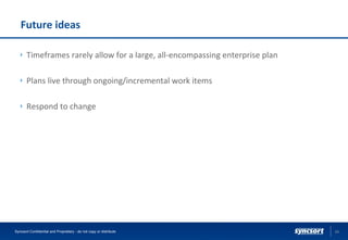 Future ideas
Timeframes rarely allow for a large, all-encompassing enterprise plan
Plans live through ongoing/incremental work items
Respond to change
24Syncsort Confidential and Proprietary - do not copy or distribute
 