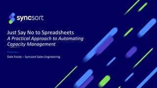 Just Say No to Spreadsheets
A Practical Approach to Automating
Capacity Management
Presenters:
Dale Feiste – Syncsort Sales Engineering
 