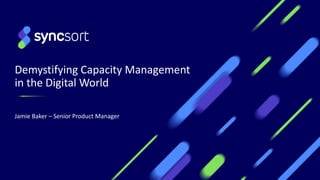 Demystifying Capacity Management
in the Digital World
Jamie Baker – Senior Product Manager
 