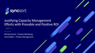 Justifying Capacity Management
Efforts with Provable and Positive ROI
Presenters:
Bill Hammond – Product Marketing
Jamie Baker – Product Management
 