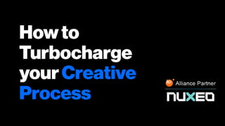 Howto
Turbocharge
yourCreative
Process
 