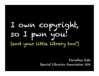 I own copyright,
so I pwn you!
(and your little library too!)


                               Dorothea Salo
            Special Libraries Association 2011
 