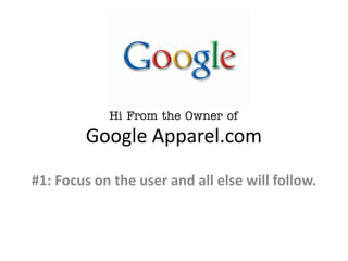 Hi From the Owner of
        Google Apparel.com

#1: Focus on the user and all else will follow.
 