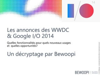 Les annonces des WWDC
& Google I/O 2014
Quelles fonctionnalités pour quels nouveaux usages
et quelles opportunités?
Un décryptage par Bewoopi
©2014Bewoopi–cedocumentpeutêtreutiliséenmentionnantlasource
 