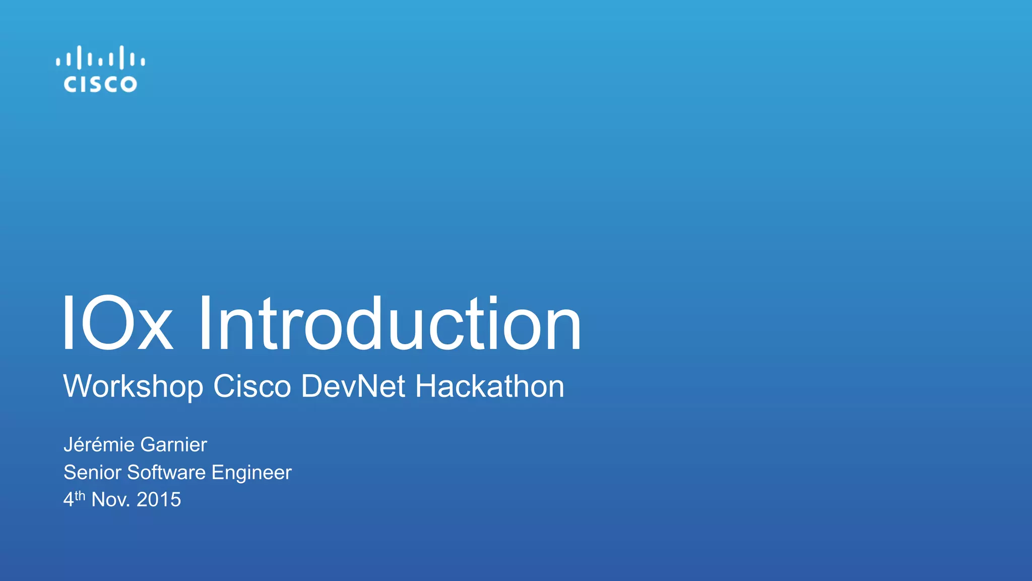 Jérémie Garnier
Senior Software Engineer
4th Nov. 2015
IOx Introduction
Workshop Cisco DevNet Hackathon