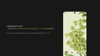 • implementation
“androidx.activity:activity:1.6.0-alpha05”
• android:enableOnBackInvokedCallback="true"
 