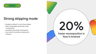 •Enabled by default in a near future release
•More composables will be able to skip
recomposition
•Lambdas automatically remembered
•Less need for manually annotating with
@Stable
Strong skipping mode
20%
Faster recomposition in
Now In Android
Section 2
 
